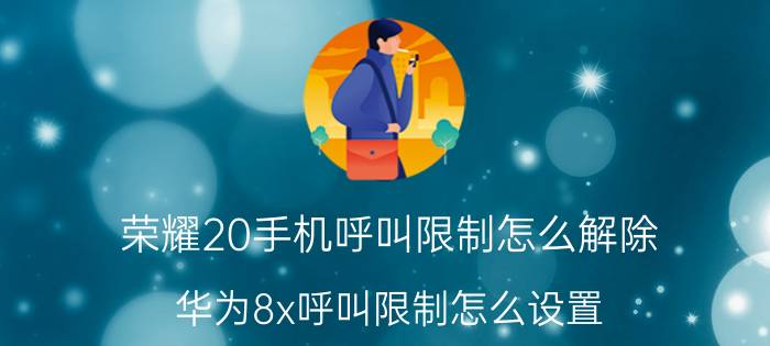 荣耀20手机呼叫限制怎么解除 华为8x呼叫限制怎么设置？